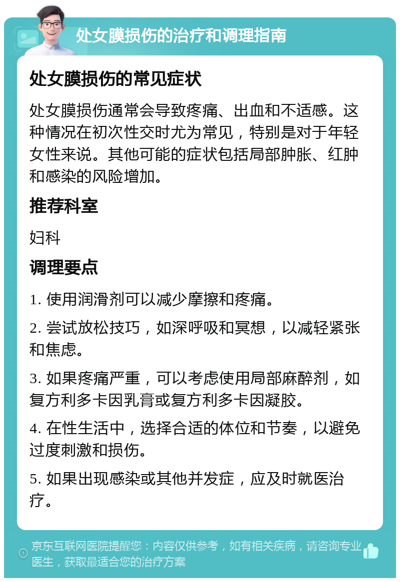 处女膜损伤的治疗和调理指南 处女膜损伤的常见症状 处女膜损伤通常会导致疼痛、出血和不适感。这种情况在初次性交时尤为常见，特别是对于年轻女性来说。其他可能的症状包括局部肿胀、红肿和感染的风险增加。 推荐科室 妇科 调理要点 1. 使用润滑剂可以减少摩擦和疼痛。 2. 尝试放松技巧，如深呼吸和冥想，以减轻紧张和焦虑。 3. 如果疼痛严重，可以考虑使用局部麻醉剂，如复方利多卡因乳膏或复方利多卡因凝胶。 4. 在性生活中，选择合适的体位和节奏，以避免过度刺激和损伤。 5. 如果出现感染或其他并发症，应及时就医治疗。