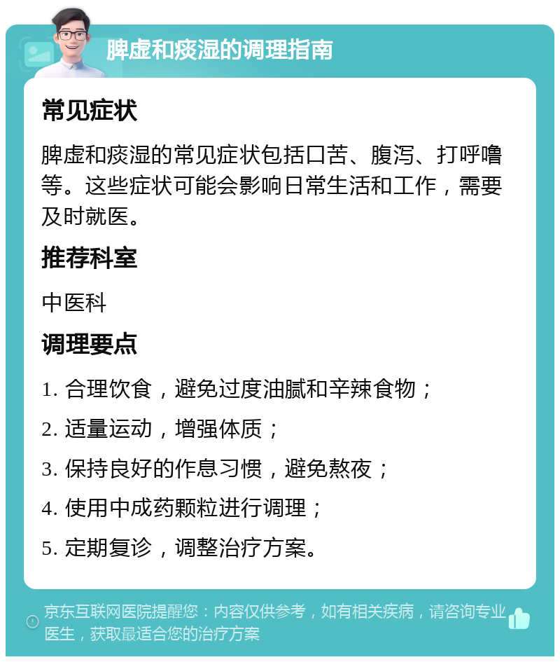 脾虚和痰湿的调理指南 常见症状 脾虚和痰湿的常见症状包括口苦、腹泻、打呼噜等。这些症状可能会影响日常生活和工作，需要及时就医。 推荐科室 中医科 调理要点 1. 合理饮食，避免过度油腻和辛辣食物； 2. 适量运动，增强体质； 3. 保持良好的作息习惯，避免熬夜； 4. 使用中成药颗粒进行调理； 5. 定期复诊，调整治疗方案。