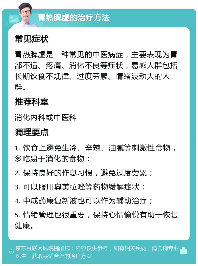 胃热脾虚的治疗方法 常见症状 胃热脾虚是一种常见的中医病症，主要表现为胃部不适、疼痛、消化不良等症状，易感人群包括长期饮食不规律、过度劳累、情绪波动大的人群。 推荐科室 消化内科或中医科 调理要点 1. 饮食上避免生冷、辛辣、油腻等刺激性食物，多吃易于消化的食物； 2. 保持良好的作息习惯，避免过度劳累； 3. 可以服用奥美拉唑等药物缓解症状； 4. 中成药康复新液也可以作为辅助治疗； 5. 情绪管理也很重要，保持心情愉悦有助于恢复健康。