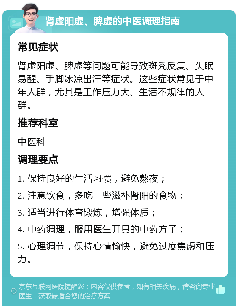 肾虚阳虚、脾虚的中医调理指南 常见症状 肾虚阳虚、脾虚等问题可能导致斑秃反复、失眠易醒、手脚冰凉出汗等症状。这些症状常见于中年人群，尤其是工作压力大、生活不规律的人群。 推荐科室 中医科 调理要点 1. 保持良好的生活习惯，避免熬夜； 2. 注意饮食，多吃一些滋补肾阳的食物； 3. 适当进行体育锻炼，增强体质； 4. 中药调理，服用医生开具的中药方子； 5. 心理调节，保持心情愉快，避免过度焦虑和压力。