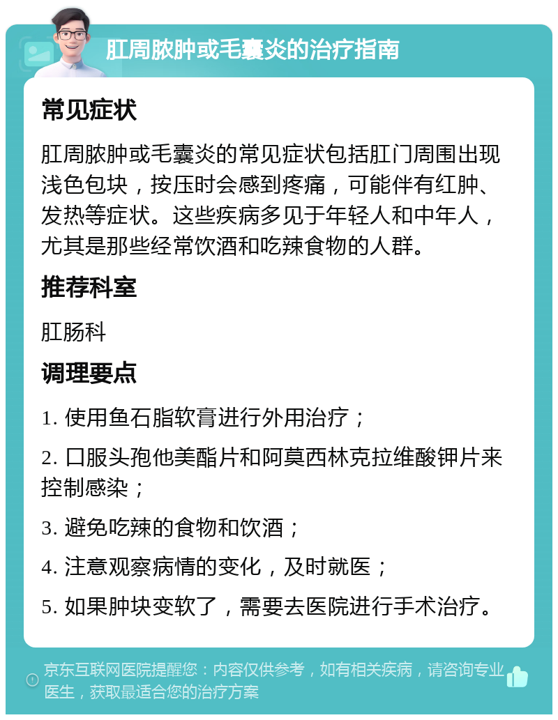 肛周脓肿或毛囊炎的治疗指南 常见症状 肛周脓肿或毛囊炎的常见症状包括肛门周围出现浅色包块，按压时会感到疼痛，可能伴有红肿、发热等症状。这些疾病多见于年轻人和中年人，尤其是那些经常饮酒和吃辣食物的人群。 推荐科室 肛肠科 调理要点 1. 使用鱼石脂软膏进行外用治疗； 2. 口服头孢他美酯片和阿莫西林克拉维酸钾片来控制感染； 3. 避免吃辣的食物和饮酒； 4. 注意观察病情的变化，及时就医； 5. 如果肿块变软了，需要去医院进行手术治疗。