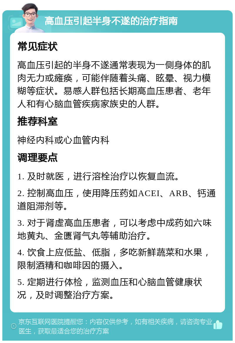 高血压引起半身不遂的治疗指南 常见症状 高血压引起的半身不遂通常表现为一侧身体的肌肉无力或瘫痪，可能伴随着头痛、眩晕、视力模糊等症状。易感人群包括长期高血压患者、老年人和有心脑血管疾病家族史的人群。 推荐科室 神经内科或心血管内科 调理要点 1. 及时就医，进行溶栓治疗以恢复血流。 2. 控制高血压，使用降压药如ACEI、ARB、钙通道阻滞剂等。 3. 对于肾虚高血压患者，可以考虑中成药如六味地黄丸、金匮肾气丸等辅助治疗。 4. 饮食上应低盐、低脂，多吃新鲜蔬菜和水果，限制酒精和咖啡因的摄入。 5. 定期进行体检，监测血压和心脑血管健康状况，及时调整治疗方案。