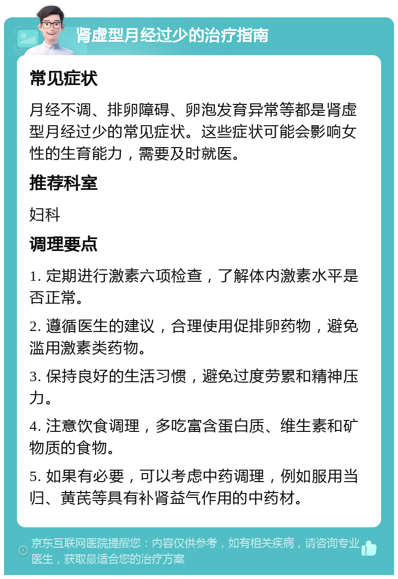 肾虚型月经过少的治疗指南 常见症状 月经不调、排卵障碍、卵泡发育异常等都是肾虚型月经过少的常见症状。这些症状可能会影响女性的生育能力，需要及时就医。 推荐科室 妇科 调理要点 1. 定期进行激素六项检查，了解体内激素水平是否正常。 2. 遵循医生的建议，合理使用促排卵药物，避免滥用激素类药物。 3. 保持良好的生活习惯，避免过度劳累和精神压力。 4. 注意饮食调理，多吃富含蛋白质、维生素和矿物质的食物。 5. 如果有必要，可以考虑中药调理，例如服用当归、黄芪等具有补肾益气作用的中药材。