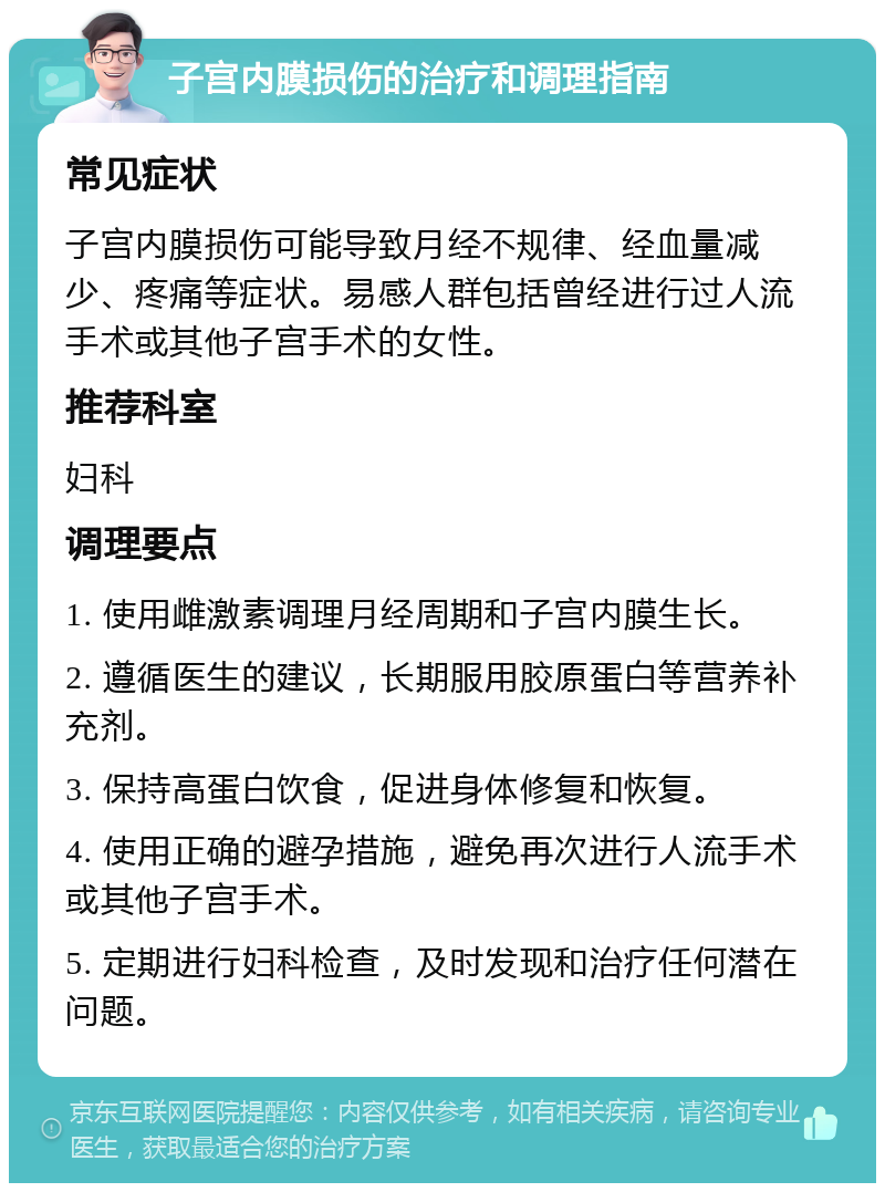 子宫内膜损伤的治疗和调理指南 常见症状 子宫内膜损伤可能导致月经不规律、经血量减少、疼痛等症状。易感人群包括曾经进行过人流手术或其他子宫手术的女性。 推荐科室 妇科 调理要点 1. 使用雌激素调理月经周期和子宫内膜生长。 2. 遵循医生的建议，长期服用胶原蛋白等营养补充剂。 3. 保持高蛋白饮食，促进身体修复和恢复。 4. 使用正确的避孕措施，避免再次进行人流手术或其他子宫手术。 5. 定期进行妇科检查，及时发现和治疗任何潜在问题。