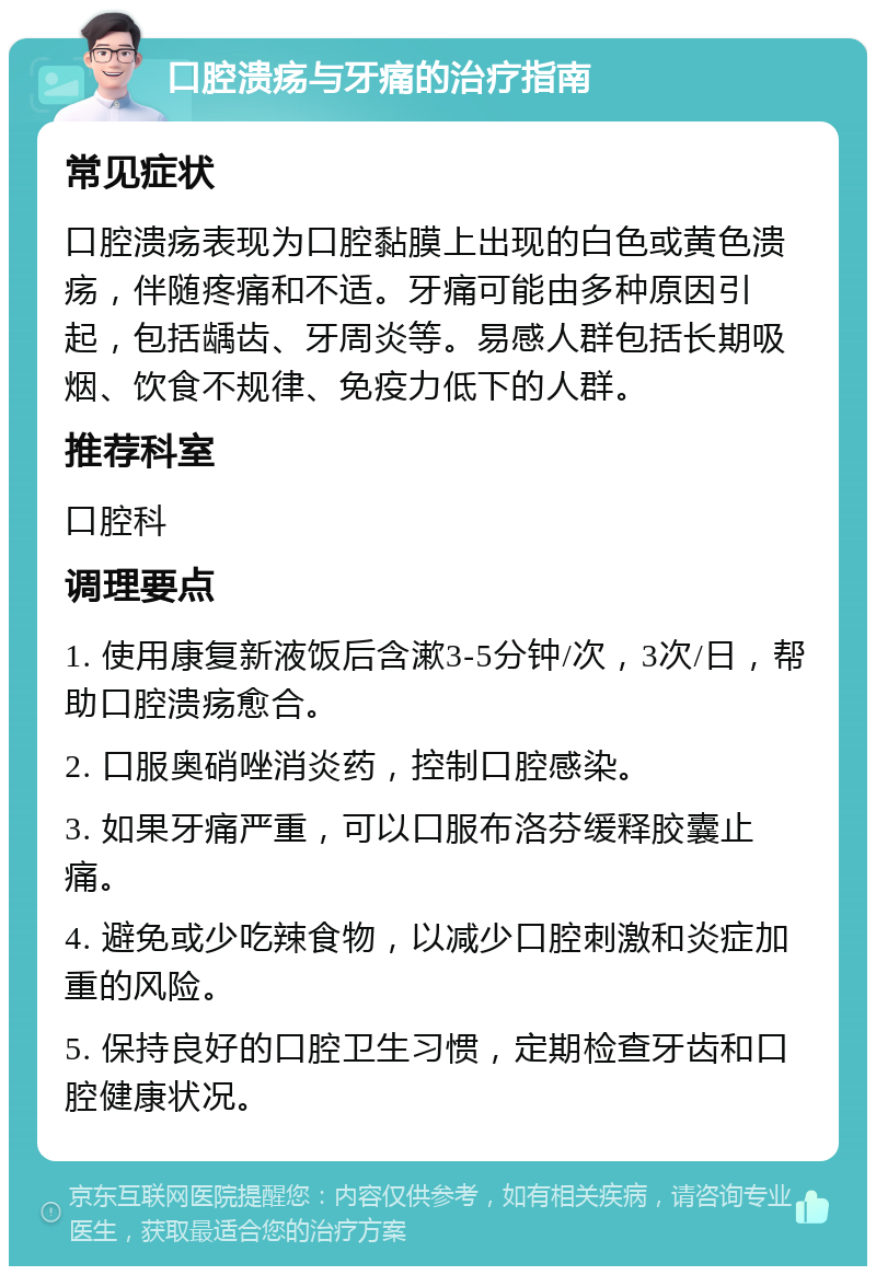 口腔溃疡与牙痛的治疗指南 常见症状 口腔溃疡表现为口腔黏膜上出现的白色或黄色溃疡，伴随疼痛和不适。牙痛可能由多种原因引起，包括龋齿、牙周炎等。易感人群包括长期吸烟、饮食不规律、免疫力低下的人群。 推荐科室 口腔科 调理要点 1. 使用康复新液饭后含漱3-5分钟/次，3次/日，帮助口腔溃疡愈合。 2. 口服奥硝唑消炎药，控制口腔感染。 3. 如果牙痛严重，可以口服布洛芬缓释胶囊止痛。 4. 避免或少吃辣食物，以减少口腔刺激和炎症加重的风险。 5. 保持良好的口腔卫生习惯，定期检查牙齿和口腔健康状况。