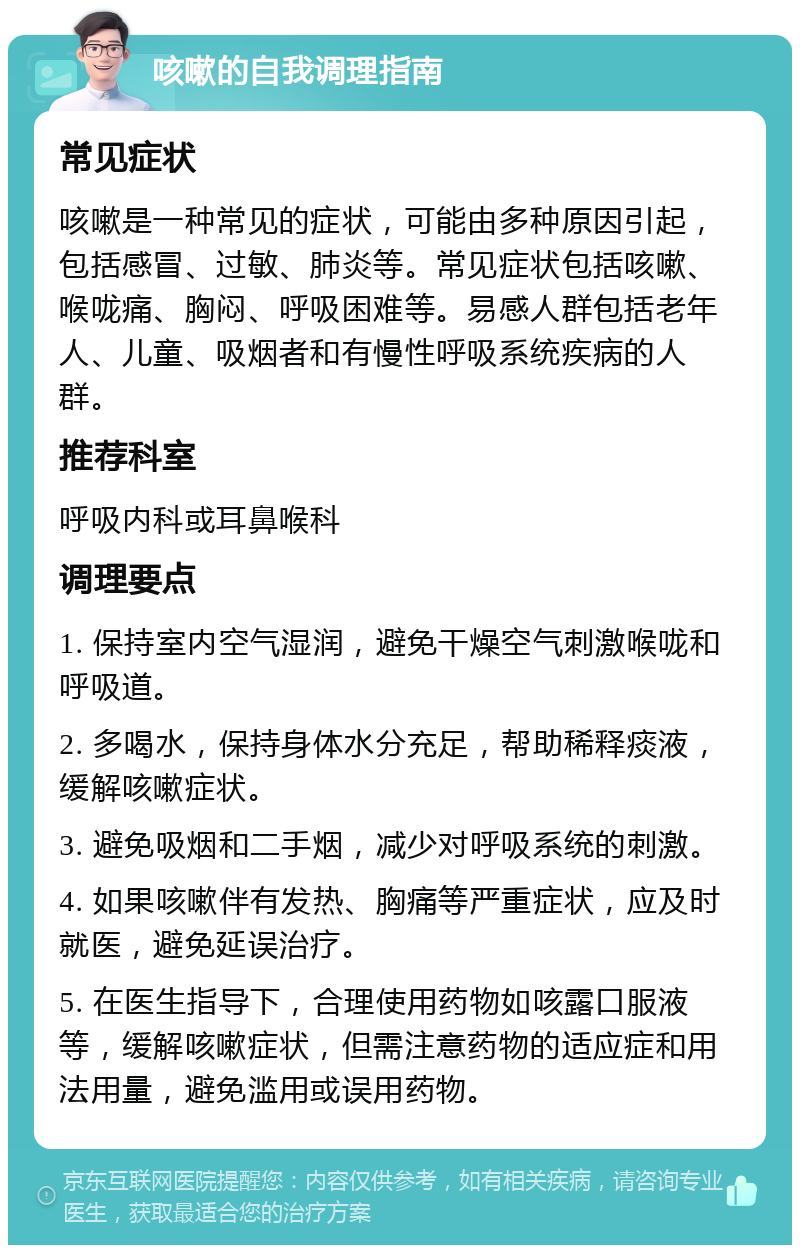 咳嗽的自我调理指南 常见症状 咳嗽是一种常见的症状，可能由多种原因引起，包括感冒、过敏、肺炎等。常见症状包括咳嗽、喉咙痛、胸闷、呼吸困难等。易感人群包括老年人、儿童、吸烟者和有慢性呼吸系统疾病的人群。 推荐科室 呼吸内科或耳鼻喉科 调理要点 1. 保持室内空气湿润，避免干燥空气刺激喉咙和呼吸道。 2. 多喝水，保持身体水分充足，帮助稀释痰液，缓解咳嗽症状。 3. 避免吸烟和二手烟，减少对呼吸系统的刺激。 4. 如果咳嗽伴有发热、胸痛等严重症状，应及时就医，避免延误治疗。 5. 在医生指导下，合理使用药物如咳露口服液等，缓解咳嗽症状，但需注意药物的适应症和用法用量，避免滥用或误用药物。