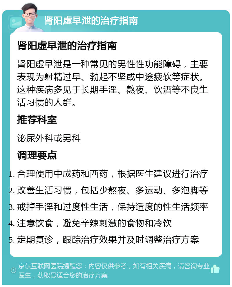 肾阳虚早泄的治疗指南 肾阳虚早泄的治疗指南 肾阳虚早泄是一种常见的男性性功能障碍，主要表现为射精过早、勃起不坚或中途疲软等症状。这种疾病多见于长期手淫、熬夜、饮酒等不良生活习惯的人群。 推荐科室 泌尿外科或男科 调理要点 合理使用中成药和西药，根据医生建议进行治疗 改善生活习惯，包括少熬夜、多运动、多泡脚等 戒掉手淫和过度性生活，保持适度的性生活频率 注意饮食，避免辛辣刺激的食物和冷饮 定期复诊，跟踪治疗效果并及时调整治疗方案