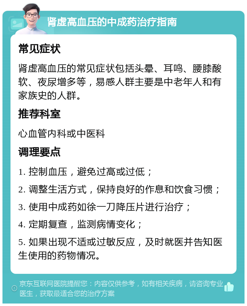 肾虚高血压的中成药治疗指南 常见症状 肾虚高血压的常见症状包括头晕、耳鸣、腰膝酸软、夜尿增多等，易感人群主要是中老年人和有家族史的人群。 推荐科室 心血管内科或中医科 调理要点 1. 控制血压，避免过高或过低； 2. 调整生活方式，保持良好的作息和饮食习惯； 3. 使用中成药如徐一刀降压片进行治疗； 4. 定期复查，监测病情变化； 5. 如果出现不适或过敏反应，及时就医并告知医生使用的药物情况。