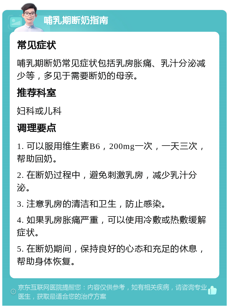 哺乳期断奶指南 常见症状 哺乳期断奶常见症状包括乳房胀痛、乳汁分泌减少等，多见于需要断奶的母亲。 推荐科室 妇科或儿科 调理要点 1. 可以服用维生素B6，200mg一次，一天三次，帮助回奶。 2. 在断奶过程中，避免刺激乳房，减少乳汁分泌。 3. 注意乳房的清洁和卫生，防止感染。 4. 如果乳房胀痛严重，可以使用冷敷或热敷缓解症状。 5. 在断奶期间，保持良好的心态和充足的休息，帮助身体恢复。