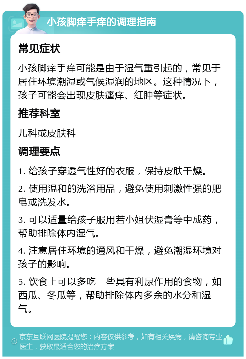 小孩脚痒手痒的调理指南 常见症状 小孩脚痒手痒可能是由于湿气重引起的，常见于居住环境潮湿或气候湿润的地区。这种情况下，孩子可能会出现皮肤瘙痒、红肿等症状。 推荐科室 儿科或皮肤科 调理要点 1. 给孩子穿透气性好的衣服，保持皮肤干燥。 2. 使用温和的洗浴用品，避免使用刺激性强的肥皂或洗发水。 3. 可以适量给孩子服用若小姐伏湿膏等中成药，帮助排除体内湿气。 4. 注意居住环境的通风和干燥，避免潮湿环境对孩子的影响。 5. 饮食上可以多吃一些具有利尿作用的食物，如西瓜、冬瓜等，帮助排除体内多余的水分和湿气。