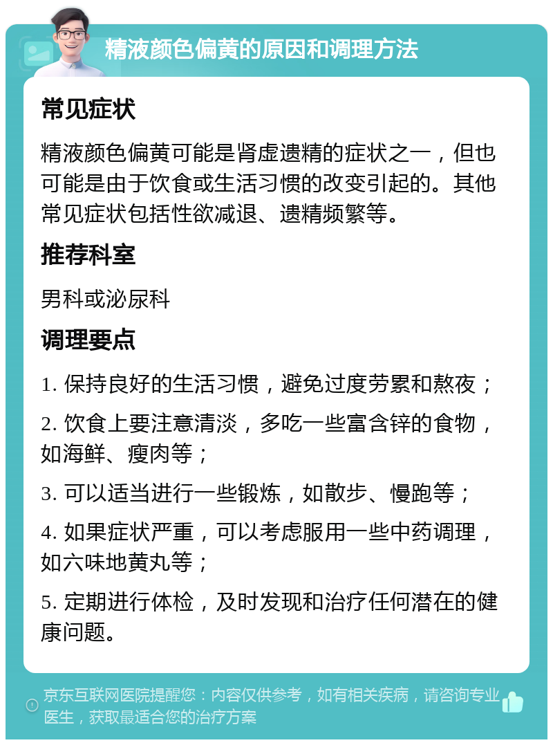 精液颜色偏黄的原因和调理方法 常见症状 精液颜色偏黄可能是肾虚遗精的症状之一，但也可能是由于饮食或生活习惯的改变引起的。其他常见症状包括性欲减退、遗精频繁等。 推荐科室 男科或泌尿科 调理要点 1. 保持良好的生活习惯，避免过度劳累和熬夜； 2. 饮食上要注意清淡，多吃一些富含锌的食物，如海鲜、瘦肉等； 3. 可以适当进行一些锻炼，如散步、慢跑等； 4. 如果症状严重，可以考虑服用一些中药调理，如六味地黄丸等； 5. 定期进行体检，及时发现和治疗任何潜在的健康问题。