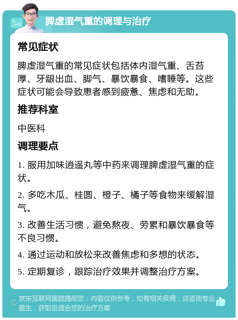 脾虚湿气重的调理与治疗 常见症状 脾虚湿气重的常见症状包括体内湿气重、舌苔厚、牙龈出血、脚气、暴饮暴食、嗜睡等。这些症状可能会导致患者感到疲惫、焦虑和无助。 推荐科室 中医科 调理要点 1. 服用加味逍遥丸等中药来调理脾虚湿气重的症状。 2. 多吃木瓜、桂圆、橙子、橘子等食物来缓解湿气。 3. 改善生活习惯，避免熬夜、劳累和暴饮暴食等不良习惯。 4. 通过运动和放松来改善焦虑和多想的状态。 5. 定期复诊，跟踪治疗效果并调整治疗方案。