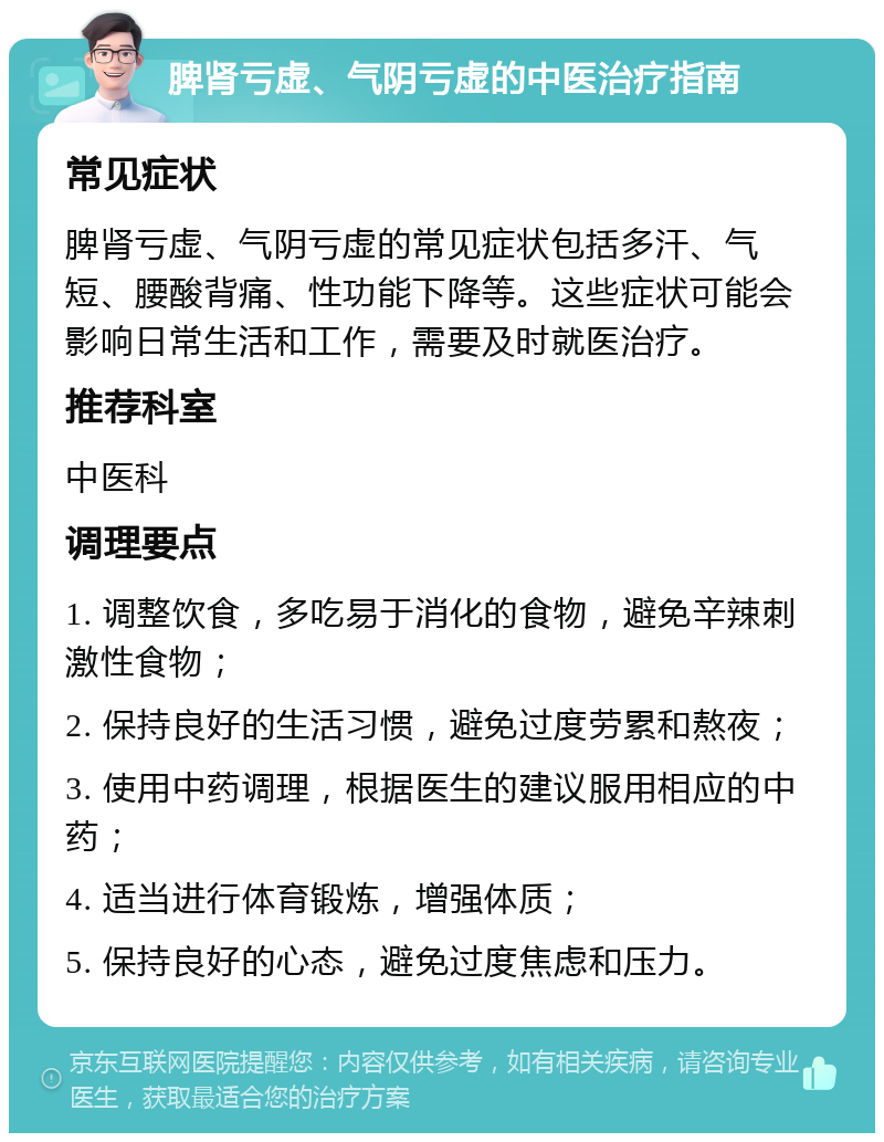 脾肾亏虚、气阴亏虚的中医治疗指南 常见症状 脾肾亏虚、气阴亏虚的常见症状包括多汗、气短、腰酸背痛、性功能下降等。这些症状可能会影响日常生活和工作，需要及时就医治疗。 推荐科室 中医科 调理要点 1. 调整饮食，多吃易于消化的食物，避免辛辣刺激性食物； 2. 保持良好的生活习惯，避免过度劳累和熬夜； 3. 使用中药调理，根据医生的建议服用相应的中药； 4. 适当进行体育锻炼，增强体质； 5. 保持良好的心态，避免过度焦虑和压力。