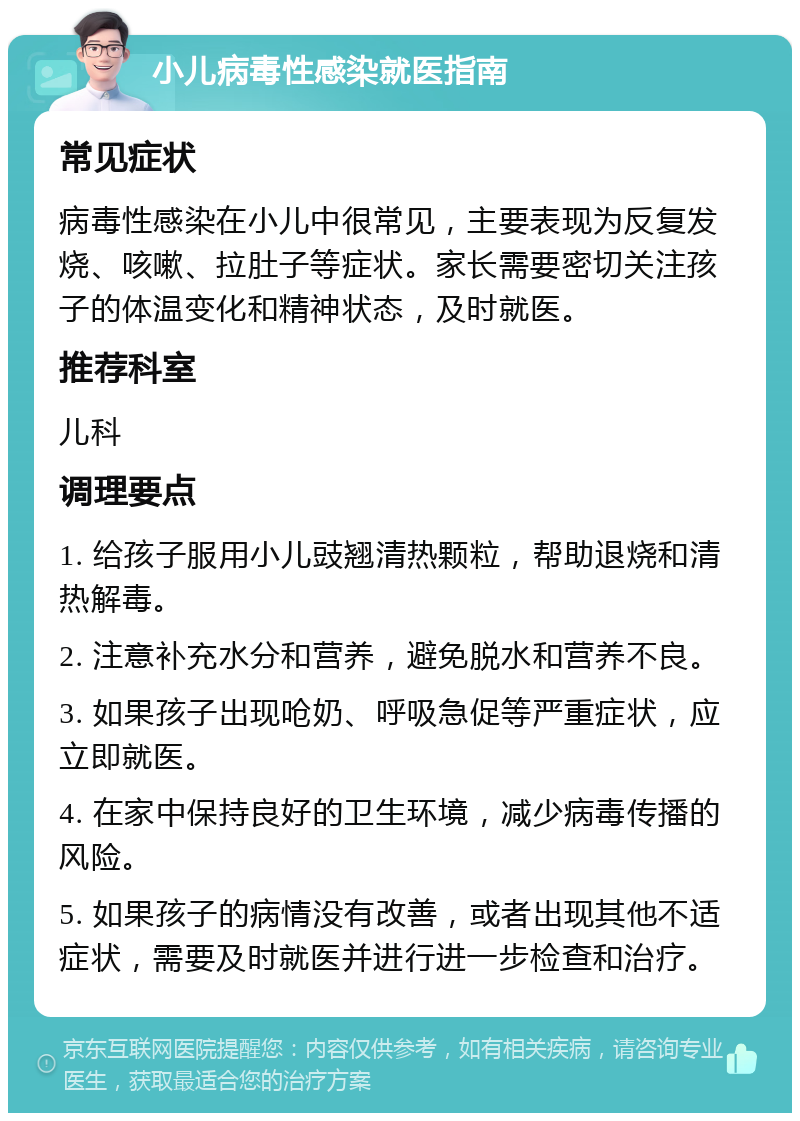 小儿病毒性感染就医指南 常见症状 病毒性感染在小儿中很常见，主要表现为反复发烧、咳嗽、拉肚子等症状。家长需要密切关注孩子的体温变化和精神状态，及时就医。 推荐科室 儿科 调理要点 1. 给孩子服用小儿豉翘清热颗粒，帮助退烧和清热解毒。 2. 注意补充水分和营养，避免脱水和营养不良。 3. 如果孩子出现呛奶、呼吸急促等严重症状，应立即就医。 4. 在家中保持良好的卫生环境，减少病毒传播的风险。 5. 如果孩子的病情没有改善，或者出现其他不适症状，需要及时就医并进行进一步检查和治疗。