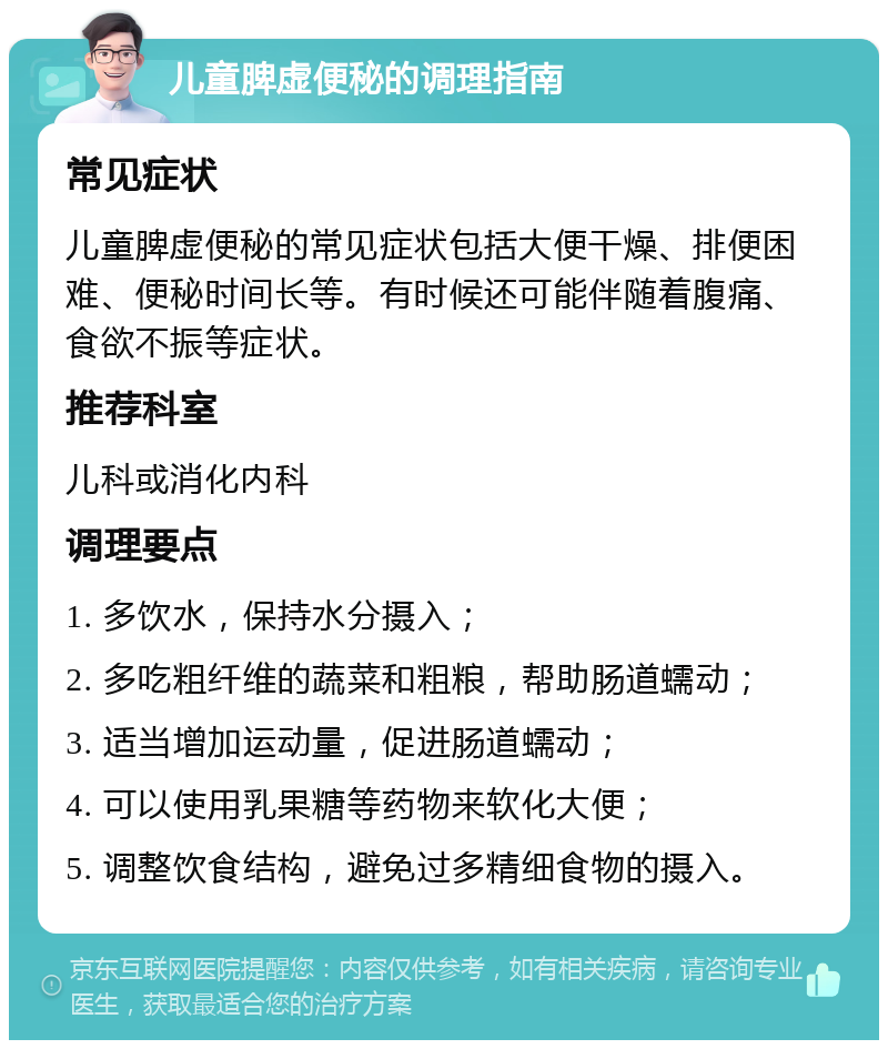 儿童脾虚便秘的调理指南 常见症状 儿童脾虚便秘的常见症状包括大便干燥、排便困难、便秘时间长等。有时候还可能伴随着腹痛、食欲不振等症状。 推荐科室 儿科或消化内科 调理要点 1. 多饮水，保持水分摄入； 2. 多吃粗纤维的蔬菜和粗粮，帮助肠道蠕动； 3. 适当增加运动量，促进肠道蠕动； 4. 可以使用乳果糖等药物来软化大便； 5. 调整饮食结构，避免过多精细食物的摄入。