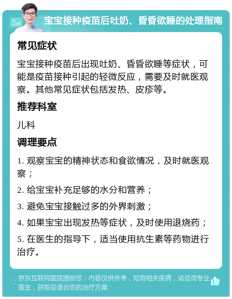 宝宝接种疫苗后吐奶、昏昏欲睡的处理指南 常见症状 宝宝接种疫苗后出现吐奶、昏昏欲睡等症状，可能是疫苗接种引起的轻微反应，需要及时就医观察。其他常见症状包括发热、皮疹等。 推荐科室 儿科 调理要点 1. 观察宝宝的精神状态和食欲情况，及时就医观察； 2. 给宝宝补充足够的水分和营养； 3. 避免宝宝接触过多的外界刺激； 4. 如果宝宝出现发热等症状，及时使用退烧药； 5. 在医生的指导下，适当使用抗生素等药物进行治疗。