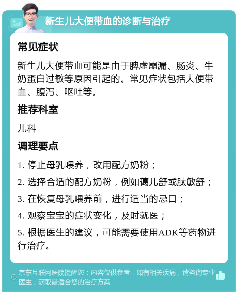 新生儿大便带血的诊断与治疗 常见症状 新生儿大便带血可能是由于脾虚崩漏、肠炎、牛奶蛋白过敏等原因引起的。常见症状包括大便带血、腹泻、呕吐等。 推荐科室 儿科 调理要点 1. 停止母乳喂养，改用配方奶粉； 2. 选择合适的配方奶粉，例如蔼儿舒或肽敏舒； 3. 在恢复母乳喂养前，进行适当的忌口； 4. 观察宝宝的症状变化，及时就医； 5. 根据医生的建议，可能需要使用ADK等药物进行治疗。