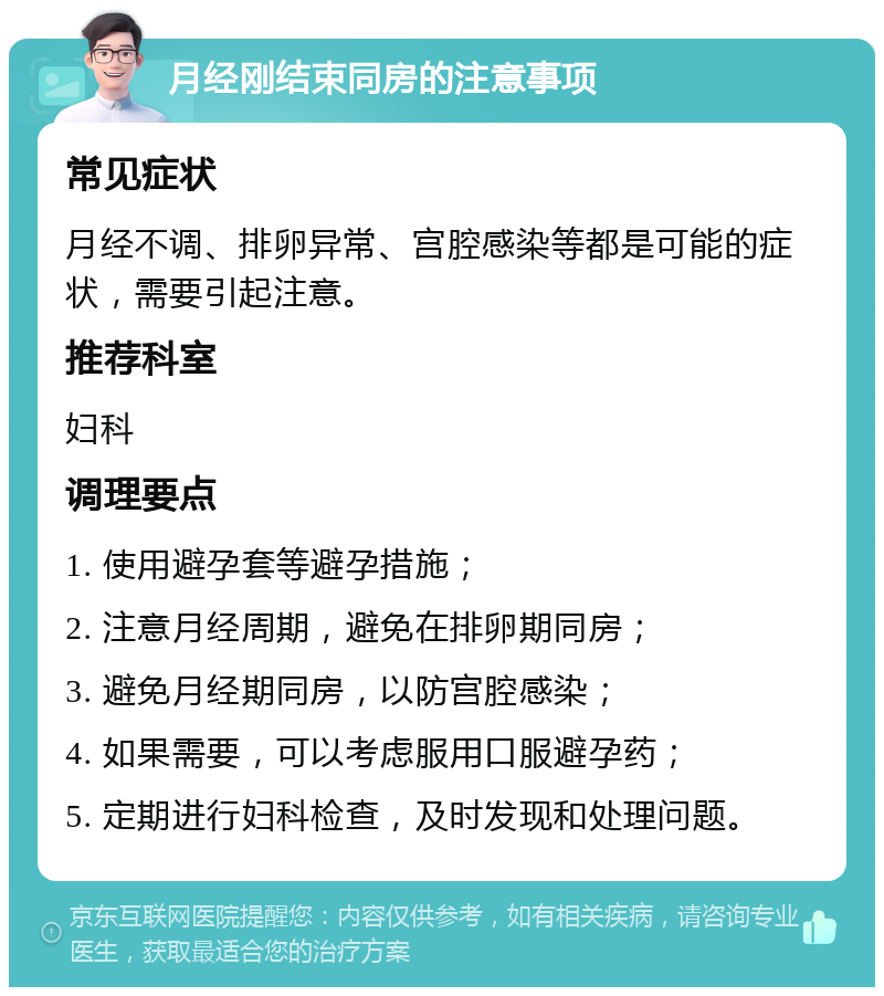 月经刚结束同房的注意事项 常见症状 月经不调、排卵异常、宫腔感染等都是可能的症状，需要引起注意。 推荐科室 妇科 调理要点 1. 使用避孕套等避孕措施； 2. 注意月经周期，避免在排卵期同房； 3. 避免月经期同房，以防宫腔感染； 4. 如果需要，可以考虑服用口服避孕药； 5. 定期进行妇科检查，及时发现和处理问题。