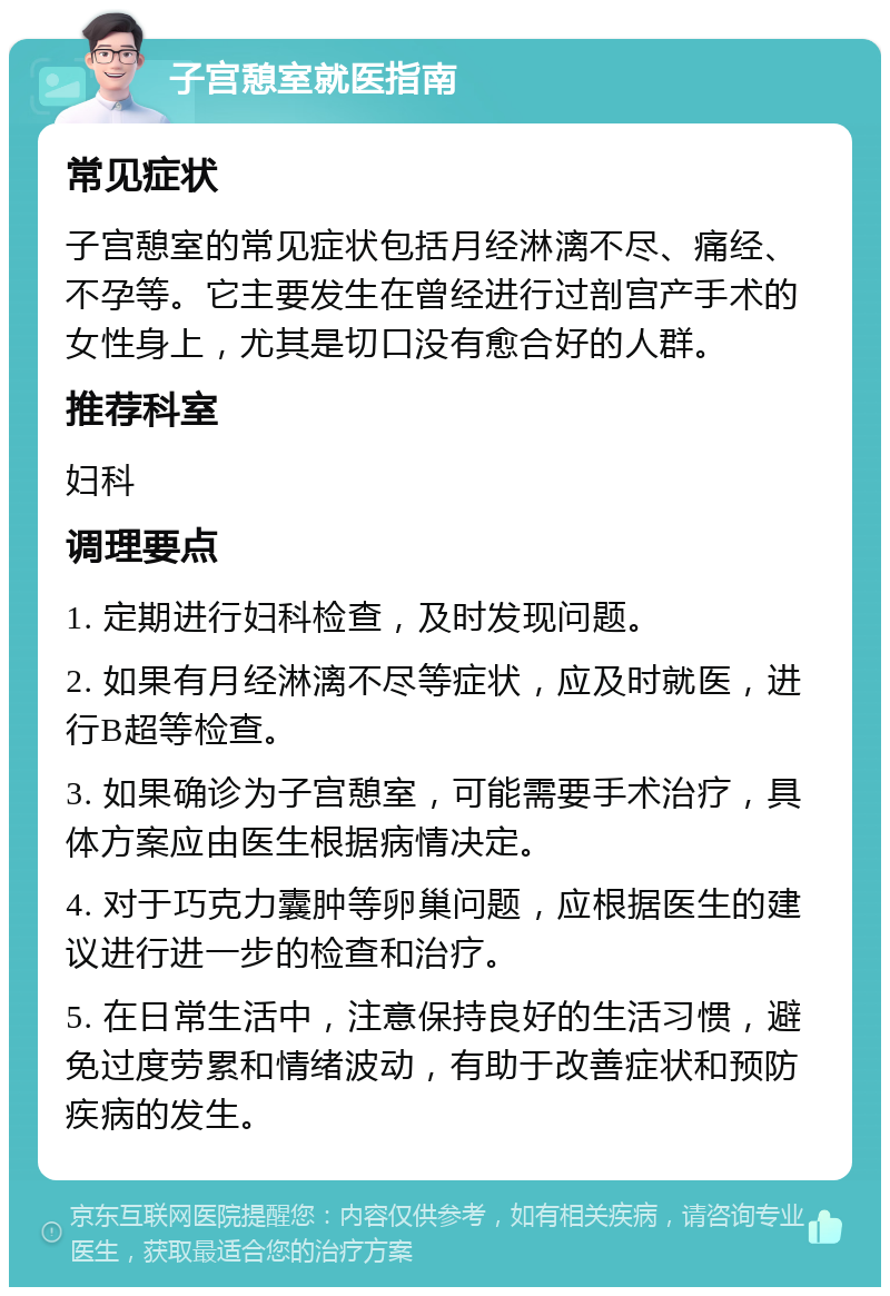 子宫憩室就医指南 常见症状 子宫憩室的常见症状包括月经淋漓不尽、痛经、不孕等。它主要发生在曾经进行过剖宫产手术的女性身上，尤其是切口没有愈合好的人群。 推荐科室 妇科 调理要点 1. 定期进行妇科检查，及时发现问题。 2. 如果有月经淋漓不尽等症状，应及时就医，进行B超等检查。 3. 如果确诊为子宫憩室，可能需要手术治疗，具体方案应由医生根据病情决定。 4. 对于巧克力囊肿等卵巢问题，应根据医生的建议进行进一步的检查和治疗。 5. 在日常生活中，注意保持良好的生活习惯，避免过度劳累和情绪波动，有助于改善症状和预防疾病的发生。