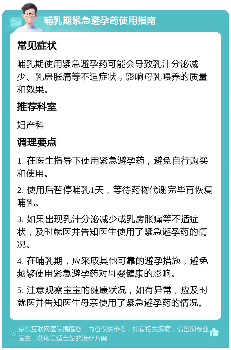 哺乳期紧急避孕药使用指南 常见症状 哺乳期使用紧急避孕药可能会导致乳汁分泌减少、乳房胀痛等不适症状，影响母乳喂养的质量和效果。 推荐科室 妇产科 调理要点 1. 在医生指导下使用紧急避孕药，避免自行购买和使用。 2. 使用后暂停哺乳1天，等待药物代谢完毕再恢复哺乳。 3. 如果出现乳汁分泌减少或乳房胀痛等不适症状，及时就医并告知医生使用了紧急避孕药的情况。 4. 在哺乳期，应采取其他可靠的避孕措施，避免频繁使用紧急避孕药对母婴健康的影响。 5. 注意观察宝宝的健康状况，如有异常，应及时就医并告知医生母亲使用了紧急避孕药的情况。