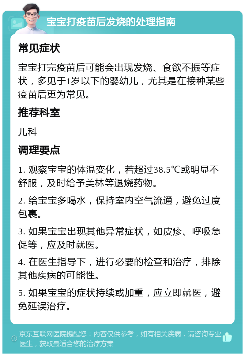 宝宝打疫苗后发烧的处理指南 常见症状 宝宝打完疫苗后可能会出现发烧、食欲不振等症状，多见于1岁以下的婴幼儿，尤其是在接种某些疫苗后更为常见。 推荐科室 儿科 调理要点 1. 观察宝宝的体温变化，若超过38.5℃或明显不舒服，及时给予美林等退烧药物。 2. 给宝宝多喝水，保持室内空气流通，避免过度包裹。 3. 如果宝宝出现其他异常症状，如皮疹、呼吸急促等，应及时就医。 4. 在医生指导下，进行必要的检查和治疗，排除其他疾病的可能性。 5. 如果宝宝的症状持续或加重，应立即就医，避免延误治疗。