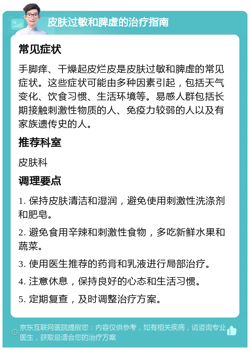 皮肤过敏和脾虚的治疗指南 常见症状 手脚痒、干燥起皮烂皮是皮肤过敏和脾虚的常见症状。这些症状可能由多种因素引起，包括天气变化、饮食习惯、生活环境等。易感人群包括长期接触刺激性物质的人、免疫力较弱的人以及有家族遗传史的人。 推荐科室 皮肤科 调理要点 1. 保持皮肤清洁和湿润，避免使用刺激性洗涤剂和肥皂。 2. 避免食用辛辣和刺激性食物，多吃新鲜水果和蔬菜。 3. 使用医生推荐的药膏和乳液进行局部治疗。 4. 注意休息，保持良好的心态和生活习惯。 5. 定期复查，及时调整治疗方案。