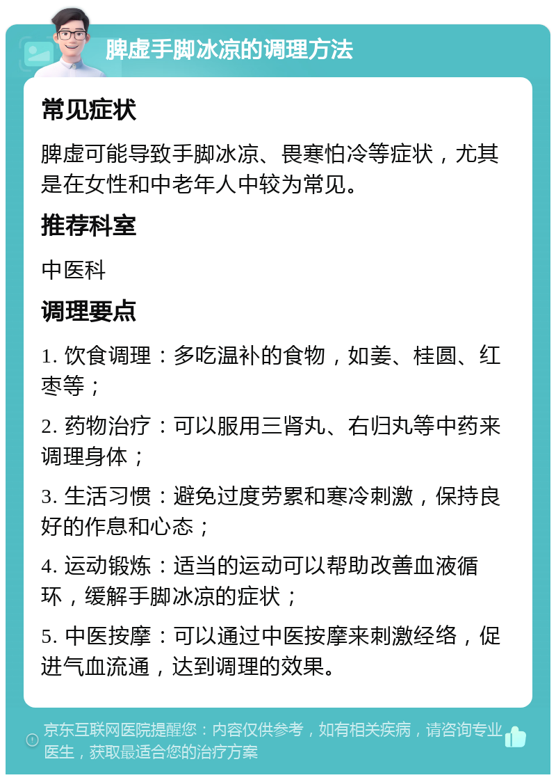 脾虚手脚冰凉的调理方法 常见症状 脾虚可能导致手脚冰凉、畏寒怕冷等症状，尤其是在女性和中老年人中较为常见。 推荐科室 中医科 调理要点 1. 饮食调理：多吃温补的食物，如姜、桂圆、红枣等； 2. 药物治疗：可以服用三肾丸、右归丸等中药来调理身体； 3. 生活习惯：避免过度劳累和寒冷刺激，保持良好的作息和心态； 4. 运动锻炼：适当的运动可以帮助改善血液循环，缓解手脚冰凉的症状； 5. 中医按摩：可以通过中医按摩来刺激经络，促进气血流通，达到调理的效果。