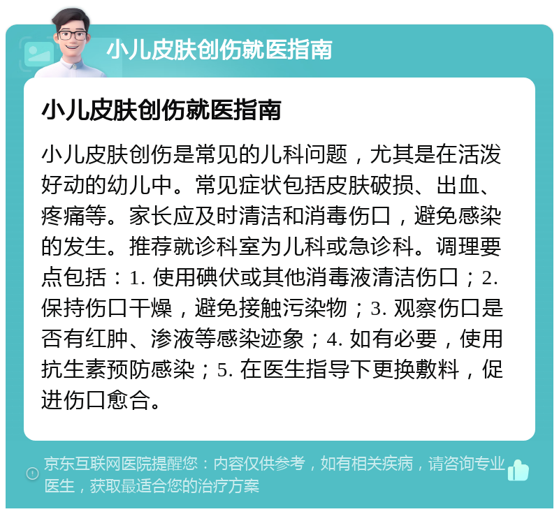 小儿皮肤创伤就医指南 小儿皮肤创伤就医指南 小儿皮肤创伤是常见的儿科问题，尤其是在活泼好动的幼儿中。常见症状包括皮肤破损、出血、疼痛等。家长应及时清洁和消毒伤口，避免感染的发生。推荐就诊科室为儿科或急诊科。调理要点包括：1. 使用碘伏或其他消毒液清洁伤口；2. 保持伤口干燥，避免接触污染物；3. 观察伤口是否有红肿、渗液等感染迹象；4. 如有必要，使用抗生素预防感染；5. 在医生指导下更换敷料，促进伤口愈合。