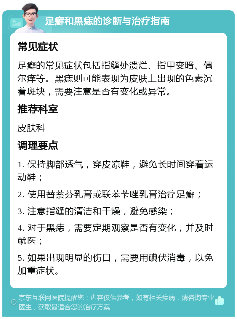 足癣和黑痣的诊断与治疗指南 常见症状 足癣的常见症状包括指缝处溃烂、指甲变暗、偶尔痒等。黑痣则可能表现为皮肤上出现的色素沉着斑块，需要注意是否有变化或异常。 推荐科室 皮肤科 调理要点 1. 保持脚部透气，穿皮凉鞋，避免长时间穿着运动鞋； 2. 使用替萘芬乳膏或联苯苄唑乳膏治疗足癣； 3. 注意指缝的清洁和干燥，避免感染； 4. 对于黑痣，需要定期观察是否有变化，并及时就医； 5. 如果出现明显的伤口，需要用碘伏消毒，以免加重症状。