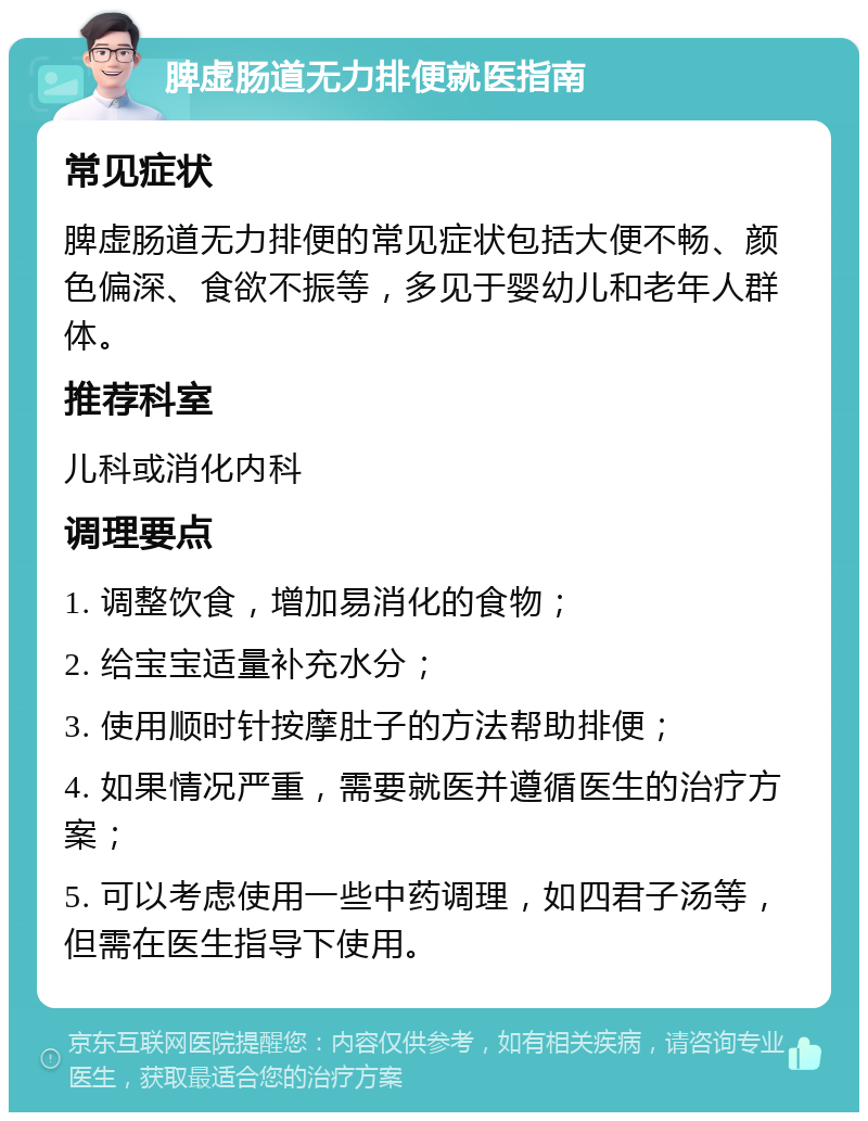 脾虚肠道无力排便就医指南 常见症状 脾虚肠道无力排便的常见症状包括大便不畅、颜色偏深、食欲不振等，多见于婴幼儿和老年人群体。 推荐科室 儿科或消化内科 调理要点 1. 调整饮食，增加易消化的食物； 2. 给宝宝适量补充水分； 3. 使用顺时针按摩肚子的方法帮助排便； 4. 如果情况严重，需要就医并遵循医生的治疗方案； 5. 可以考虑使用一些中药调理，如四君子汤等，但需在医生指导下使用。