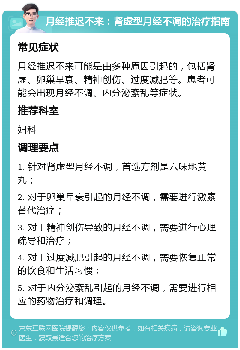 月经推迟不来：肾虚型月经不调的治疗指南 常见症状 月经推迟不来可能是由多种原因引起的，包括肾虚、卵巢早衰、精神创伤、过度减肥等。患者可能会出现月经不调、内分泌紊乱等症状。 推荐科室 妇科 调理要点 1. 针对肾虚型月经不调，首选方剂是六味地黄丸； 2. 对于卵巢早衰引起的月经不调，需要进行激素替代治疗； 3. 对于精神创伤导致的月经不调，需要进行心理疏导和治疗； 4. 对于过度减肥引起的月经不调，需要恢复正常的饮食和生活习惯； 5. 对于内分泌紊乱引起的月经不调，需要进行相应的药物治疗和调理。