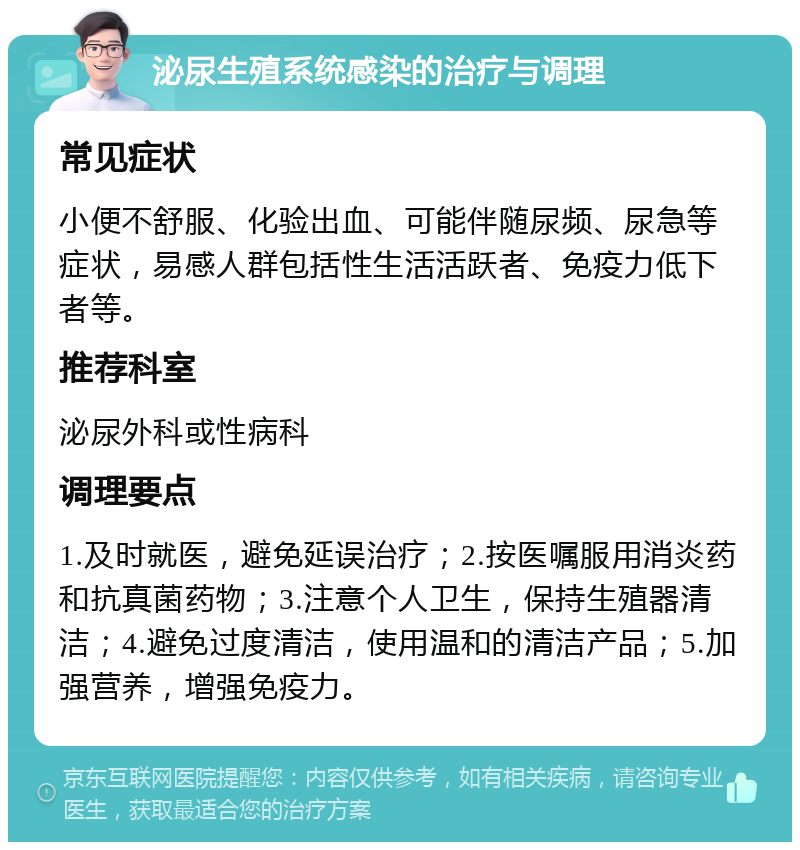 泌尿生殖系统感染的治疗与调理 常见症状 小便不舒服、化验出血、可能伴随尿频、尿急等症状，易感人群包括性生活活跃者、免疫力低下者等。 推荐科室 泌尿外科或性病科 调理要点 1.及时就医，避免延误治疗；2.按医嘱服用消炎药和抗真菌药物；3.注意个人卫生，保持生殖器清洁；4.避免过度清洁，使用温和的清洁产品；5.加强营养，增强免疫力。