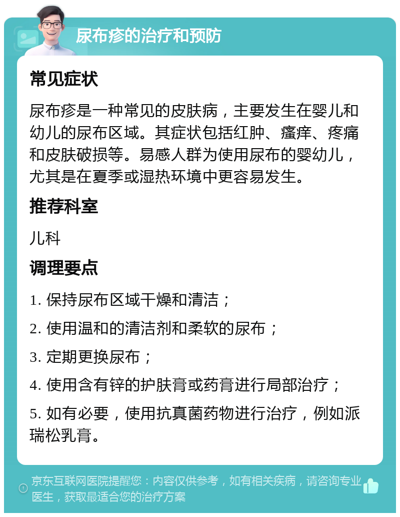 尿布疹的治疗和预防 常见症状 尿布疹是一种常见的皮肤病，主要发生在婴儿和幼儿的尿布区域。其症状包括红肿、瘙痒、疼痛和皮肤破损等。易感人群为使用尿布的婴幼儿，尤其是在夏季或湿热环境中更容易发生。 推荐科室 儿科 调理要点 1. 保持尿布区域干燥和清洁； 2. 使用温和的清洁剂和柔软的尿布； 3. 定期更换尿布； 4. 使用含有锌的护肤膏或药膏进行局部治疗； 5. 如有必要，使用抗真菌药物进行治疗，例如派瑞松乳膏。