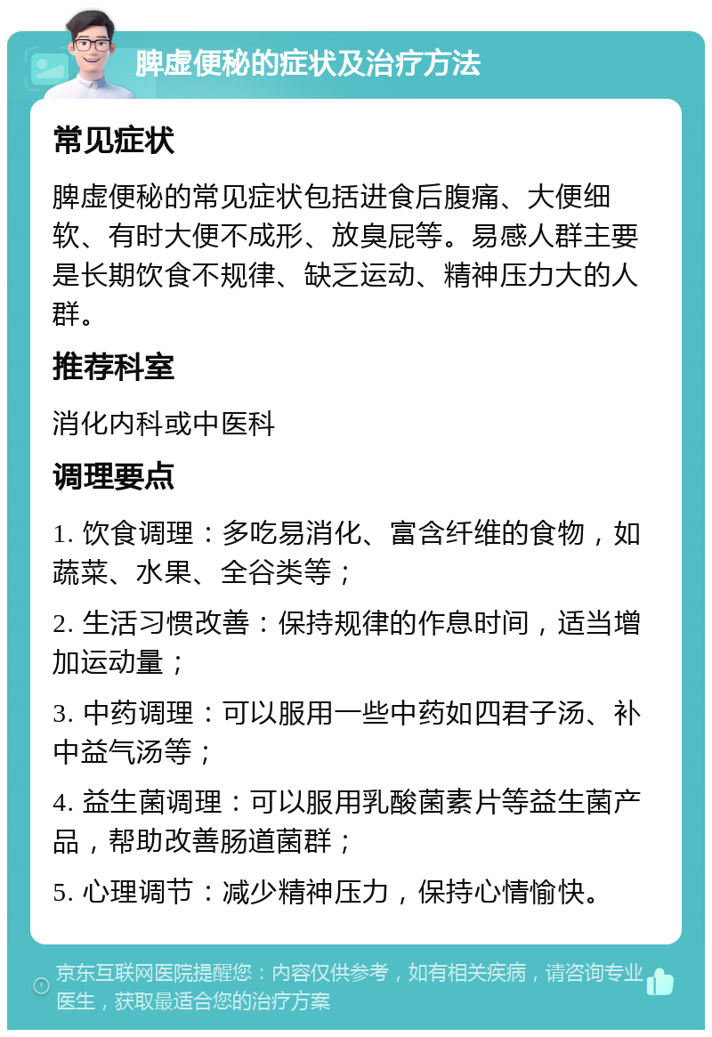 脾虚便秘的症状及治疗方法 常见症状 脾虚便秘的常见症状包括进食后腹痛、大便细软、有时大便不成形、放臭屁等。易感人群主要是长期饮食不规律、缺乏运动、精神压力大的人群。 推荐科室 消化内科或中医科 调理要点 1. 饮食调理：多吃易消化、富含纤维的食物，如蔬菜、水果、全谷类等； 2. 生活习惯改善：保持规律的作息时间，适当增加运动量； 3. 中药调理：可以服用一些中药如四君子汤、补中益气汤等； 4. 益生菌调理：可以服用乳酸菌素片等益生菌产品，帮助改善肠道菌群； 5. 心理调节：减少精神压力，保持心情愉快。