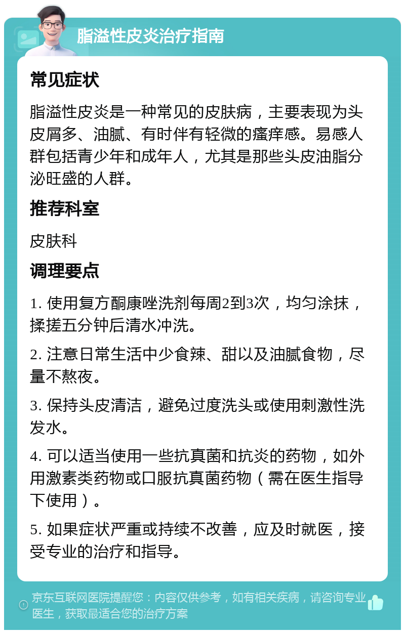 脂溢性皮炎治疗指南 常见症状 脂溢性皮炎是一种常见的皮肤病，主要表现为头皮屑多、油腻、有时伴有轻微的瘙痒感。易感人群包括青少年和成年人，尤其是那些头皮油脂分泌旺盛的人群。 推荐科室 皮肤科 调理要点 1. 使用复方酮康唑洗剂每周2到3次，均匀涂抹，揉搓五分钟后清水冲洗。 2. 注意日常生活中少食辣、甜以及油腻食物，尽量不熬夜。 3. 保持头皮清洁，避免过度洗头或使用刺激性洗发水。 4. 可以适当使用一些抗真菌和抗炎的药物，如外用激素类药物或口服抗真菌药物（需在医生指导下使用）。 5. 如果症状严重或持续不改善，应及时就医，接受专业的治疗和指导。