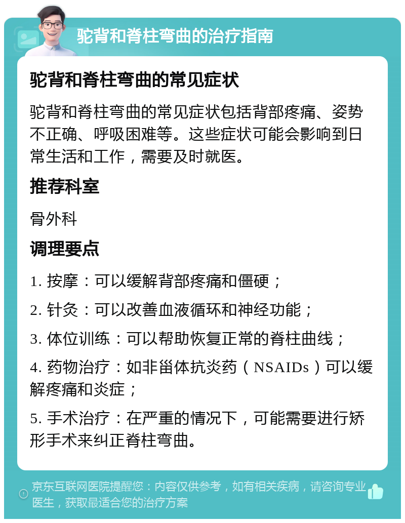 驼背和脊柱弯曲的治疗指南 驼背和脊柱弯曲的常见症状 驼背和脊柱弯曲的常见症状包括背部疼痛、姿势不正确、呼吸困难等。这些症状可能会影响到日常生活和工作，需要及时就医。 推荐科室 骨外科 调理要点 1. 按摩：可以缓解背部疼痛和僵硬； 2. 针灸：可以改善血液循环和神经功能； 3. 体位训练：可以帮助恢复正常的脊柱曲线； 4. 药物治疗：如非甾体抗炎药（NSAIDs）可以缓解疼痛和炎症； 5. 手术治疗：在严重的情况下，可能需要进行矫形手术来纠正脊柱弯曲。