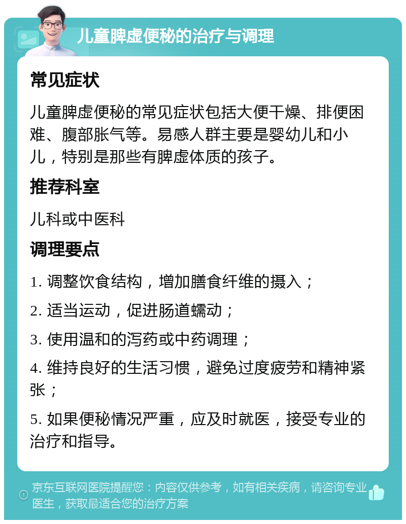 儿童脾虚便秘的治疗与调理 常见症状 儿童脾虚便秘的常见症状包括大便干燥、排便困难、腹部胀气等。易感人群主要是婴幼儿和小儿，特别是那些有脾虚体质的孩子。 推荐科室 儿科或中医科 调理要点 1. 调整饮食结构，增加膳食纤维的摄入； 2. 适当运动，促进肠道蠕动； 3. 使用温和的泻药或中药调理； 4. 维持良好的生活习惯，避免过度疲劳和精神紧张； 5. 如果便秘情况严重，应及时就医，接受专业的治疗和指导。