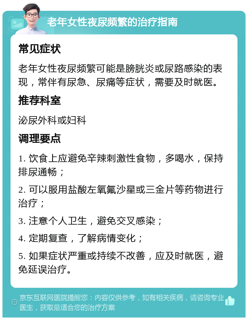 老年女性夜尿频繁的治疗指南 常见症状 老年女性夜尿频繁可能是膀胱炎或尿路感染的表现，常伴有尿急、尿痛等症状，需要及时就医。 推荐科室 泌尿外科或妇科 调理要点 1. 饮食上应避免辛辣刺激性食物，多喝水，保持排尿通畅； 2. 可以服用盐酸左氧氟沙星或三金片等药物进行治疗； 3. 注意个人卫生，避免交叉感染； 4. 定期复查，了解病情变化； 5. 如果症状严重或持续不改善，应及时就医，避免延误治疗。