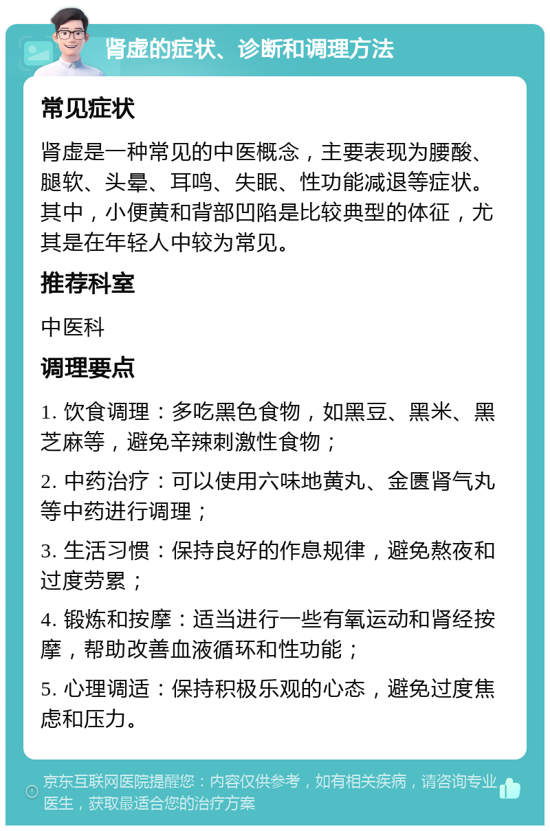 肾虚的症状、诊断和调理方法 常见症状 肾虚是一种常见的中医概念，主要表现为腰酸、腿软、头晕、耳鸣、失眠、性功能减退等症状。其中，小便黄和背部凹陷是比较典型的体征，尤其是在年轻人中较为常见。 推荐科室 中医科 调理要点 1. 饮食调理：多吃黑色食物，如黑豆、黑米、黑芝麻等，避免辛辣刺激性食物； 2. 中药治疗：可以使用六味地黄丸、金匮肾气丸等中药进行调理； 3. 生活习惯：保持良好的作息规律，避免熬夜和过度劳累； 4. 锻炼和按摩：适当进行一些有氧运动和肾经按摩，帮助改善血液循环和性功能； 5. 心理调适：保持积极乐观的心态，避免过度焦虑和压力。