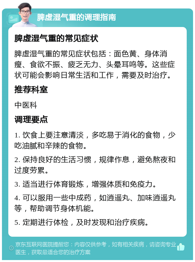 脾虚湿气重的调理指南 脾虚湿气重的常见症状 脾虚湿气重的常见症状包括：面色黄、身体消瘦、食欲不振、疲乏无力、头晕耳鸣等。这些症状可能会影响日常生活和工作，需要及时治疗。 推荐科室 中医科 调理要点 1. 饮食上要注意清淡，多吃易于消化的食物，少吃油腻和辛辣的食物。 2. 保持良好的生活习惯，规律作息，避免熬夜和过度劳累。 3. 适当进行体育锻炼，增强体质和免疫力。 4. 可以服用一些中成药，如逍遥丸、加味逍遥丸等，帮助调节身体机能。 5. 定期进行体检，及时发现和治疗疾病。