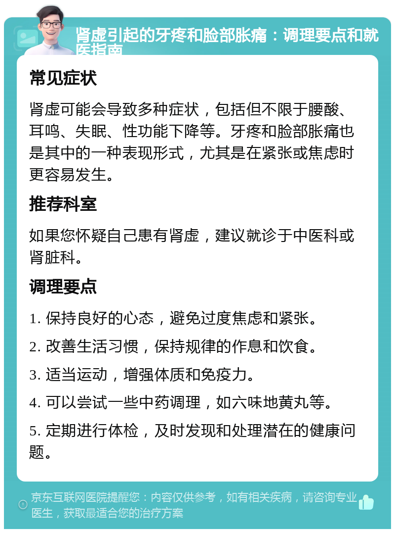 肾虚引起的牙疼和脸部胀痛：调理要点和就医指南 常见症状 肾虚可能会导致多种症状，包括但不限于腰酸、耳鸣、失眠、性功能下降等。牙疼和脸部胀痛也是其中的一种表现形式，尤其是在紧张或焦虑时更容易发生。 推荐科室 如果您怀疑自己患有肾虚，建议就诊于中医科或肾脏科。 调理要点 1. 保持良好的心态，避免过度焦虑和紧张。 2. 改善生活习惯，保持规律的作息和饮食。 3. 适当运动，增强体质和免疫力。 4. 可以尝试一些中药调理，如六味地黄丸等。 5. 定期进行体检，及时发现和处理潜在的健康问题。