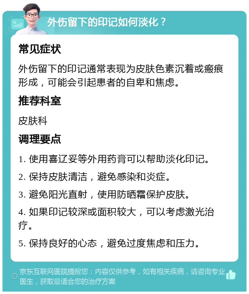 外伤留下的印记如何淡化？ 常见症状 外伤留下的印记通常表现为皮肤色素沉着或瘢痕形成，可能会引起患者的自卑和焦虑。 推荐科室 皮肤科 调理要点 1. 使用喜辽妥等外用药膏可以帮助淡化印记。 2. 保持皮肤清洁，避免感染和炎症。 3. 避免阳光直射，使用防晒霜保护皮肤。 4. 如果印记较深或面积较大，可以考虑激光治疗。 5. 保持良好的心态，避免过度焦虑和压力。