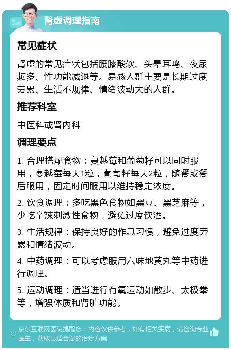 肾虚调理指南 常见症状 肾虚的常见症状包括腰膝酸软、头晕耳鸣、夜尿频多、性功能减退等。易感人群主要是长期过度劳累、生活不规律、情绪波动大的人群。 推荐科室 中医科或肾内科 调理要点 1. 合理搭配食物：蔓越莓和葡萄籽可以同时服用，蔓越莓每天1粒，葡萄籽每天2粒，随餐或餐后服用，固定时间服用以维持稳定浓度。 2. 饮食调理：多吃黑色食物如黑豆、黑芝麻等，少吃辛辣刺激性食物，避免过度饮酒。 3. 生活规律：保持良好的作息习惯，避免过度劳累和情绪波动。 4. 中药调理：可以考虑服用六味地黄丸等中药进行调理。 5. 运动调理：适当进行有氧运动如散步、太极拳等，增强体质和肾脏功能。