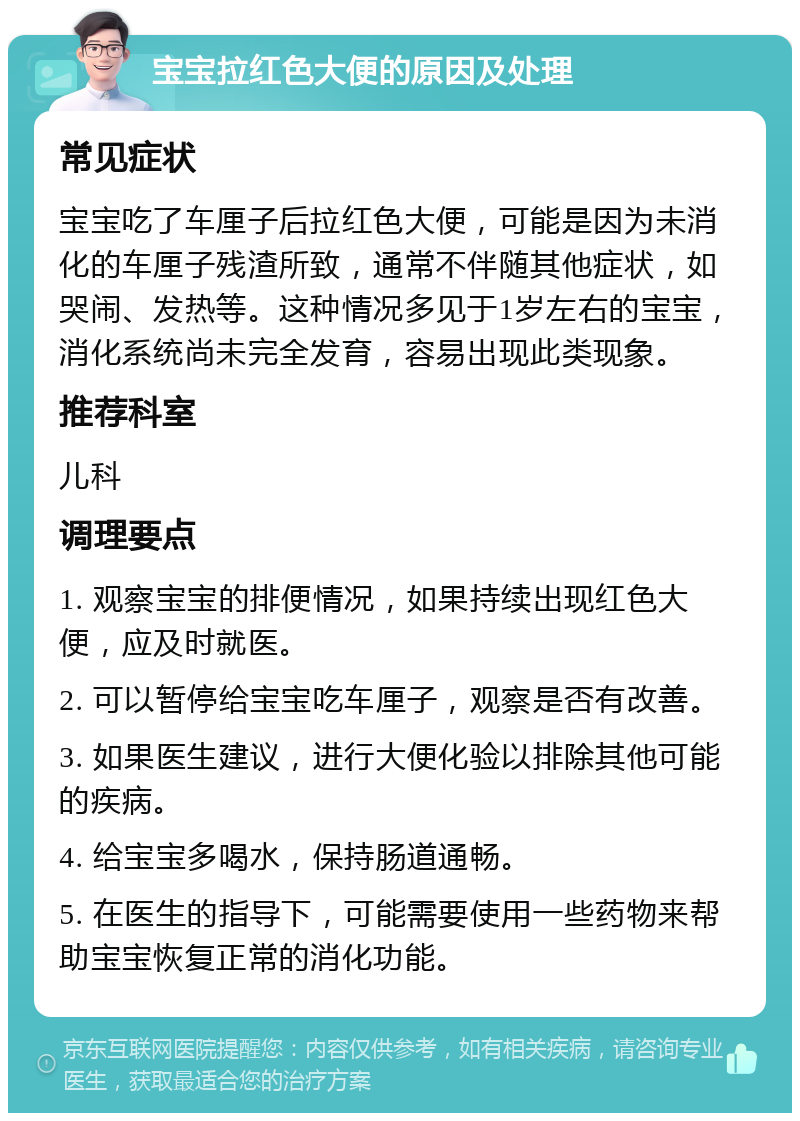 宝宝拉红色大便的原因及处理 常见症状 宝宝吃了车厘子后拉红色大便，可能是因为未消化的车厘子残渣所致，通常不伴随其他症状，如哭闹、发热等。这种情况多见于1岁左右的宝宝，消化系统尚未完全发育，容易出现此类现象。 推荐科室 儿科 调理要点 1. 观察宝宝的排便情况，如果持续出现红色大便，应及时就医。 2. 可以暂停给宝宝吃车厘子，观察是否有改善。 3. 如果医生建议，进行大便化验以排除其他可能的疾病。 4. 给宝宝多喝水，保持肠道通畅。 5. 在医生的指导下，可能需要使用一些药物来帮助宝宝恢复正常的消化功能。