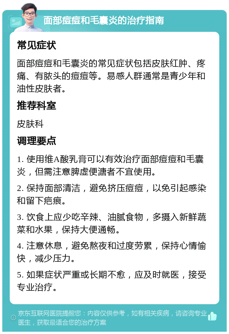 面部痘痘和毛囊炎的治疗指南 常见症状 面部痘痘和毛囊炎的常见症状包括皮肤红肿、疼痛、有脓头的痘痘等。易感人群通常是青少年和油性皮肤者。 推荐科室 皮肤科 调理要点 1. 使用维A酸乳膏可以有效治疗面部痘痘和毛囊炎，但需注意脾虚便溏者不宜使用。 2. 保持面部清洁，避免挤压痘痘，以免引起感染和留下疤痕。 3. 饮食上应少吃辛辣、油腻食物，多摄入新鲜蔬菜和水果，保持大便通畅。 4. 注意休息，避免熬夜和过度劳累，保持心情愉快，减少压力。 5. 如果症状严重或长期不愈，应及时就医，接受专业治疗。