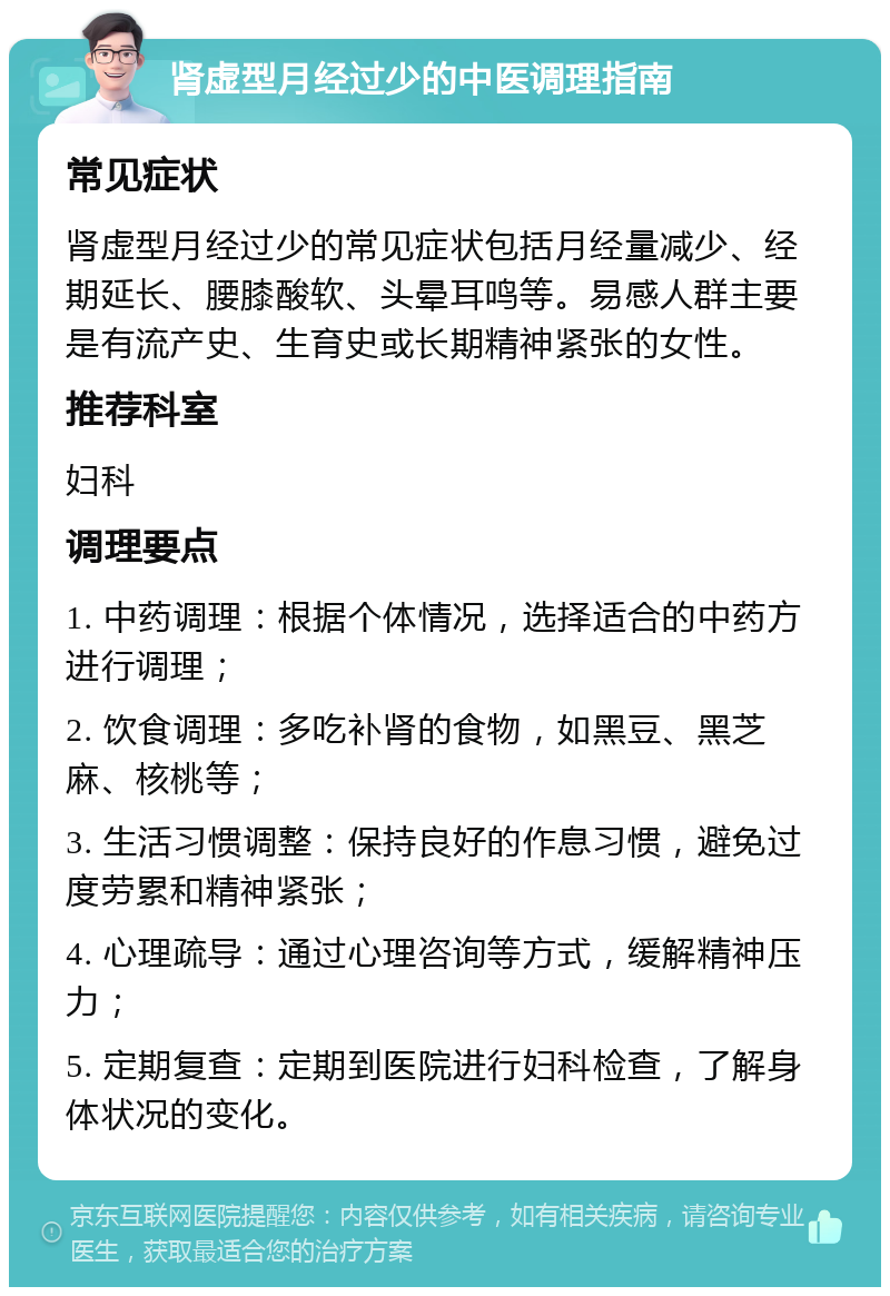 肾虚型月经过少的中医调理指南 常见症状 肾虚型月经过少的常见症状包括月经量减少、经期延长、腰膝酸软、头晕耳鸣等。易感人群主要是有流产史、生育史或长期精神紧张的女性。 推荐科室 妇科 调理要点 1. 中药调理：根据个体情况，选择适合的中药方进行调理； 2. 饮食调理：多吃补肾的食物，如黑豆、黑芝麻、核桃等； 3. 生活习惯调整：保持良好的作息习惯，避免过度劳累和精神紧张； 4. 心理疏导：通过心理咨询等方式，缓解精神压力； 5. 定期复查：定期到医院进行妇科检查，了解身体状况的变化。