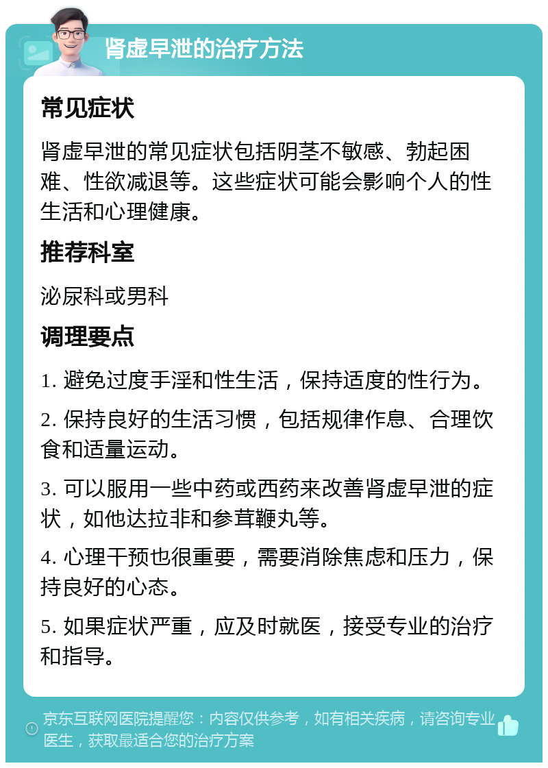 肾虚早泄的治疗方法 常见症状 肾虚早泄的常见症状包括阴茎不敏感、勃起困难、性欲减退等。这些症状可能会影响个人的性生活和心理健康。 推荐科室 泌尿科或男科 调理要点 1. 避免过度手淫和性生活，保持适度的性行为。 2. 保持良好的生活习惯，包括规律作息、合理饮食和适量运动。 3. 可以服用一些中药或西药来改善肾虚早泄的症状，如他达拉非和参茸鞭丸等。 4. 心理干预也很重要，需要消除焦虑和压力，保持良好的心态。 5. 如果症状严重，应及时就医，接受专业的治疗和指导。