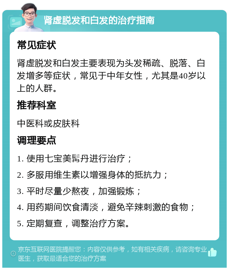 肾虚脱发和白发的治疗指南 常见症状 肾虚脱发和白发主要表现为头发稀疏、脱落、白发增多等症状，常见于中年女性，尤其是40岁以上的人群。 推荐科室 中医科或皮肤科 调理要点 1. 使用七宝美髯丹进行治疗； 2. 多服用维生素以增强身体的抵抗力； 3. 平时尽量少熬夜，加强锻炼； 4. 用药期间饮食清淡，避免辛辣刺激的食物； 5. 定期复查，调整治疗方案。