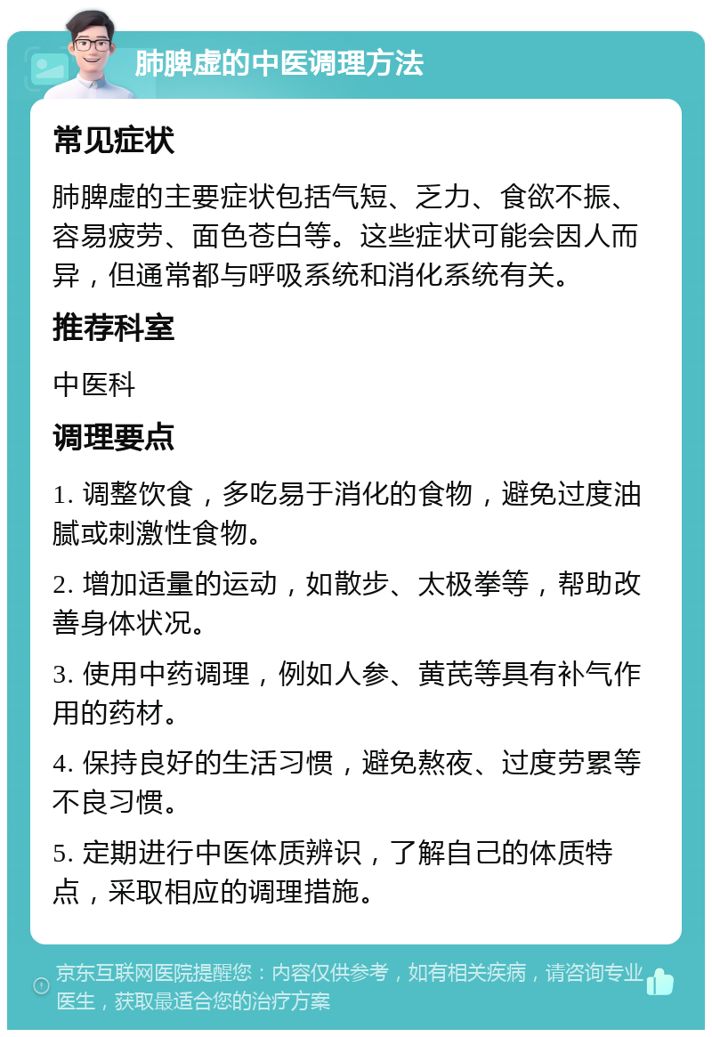 肺脾虚的中医调理方法 常见症状 肺脾虚的主要症状包括气短、乏力、食欲不振、容易疲劳、面色苍白等。这些症状可能会因人而异，但通常都与呼吸系统和消化系统有关。 推荐科室 中医科 调理要点 1. 调整饮食，多吃易于消化的食物，避免过度油腻或刺激性食物。 2. 增加适量的运动，如散步、太极拳等，帮助改善身体状况。 3. 使用中药调理，例如人参、黄芪等具有补气作用的药材。 4. 保持良好的生活习惯，避免熬夜、过度劳累等不良习惯。 5. 定期进行中医体质辨识，了解自己的体质特点，采取相应的调理措施。