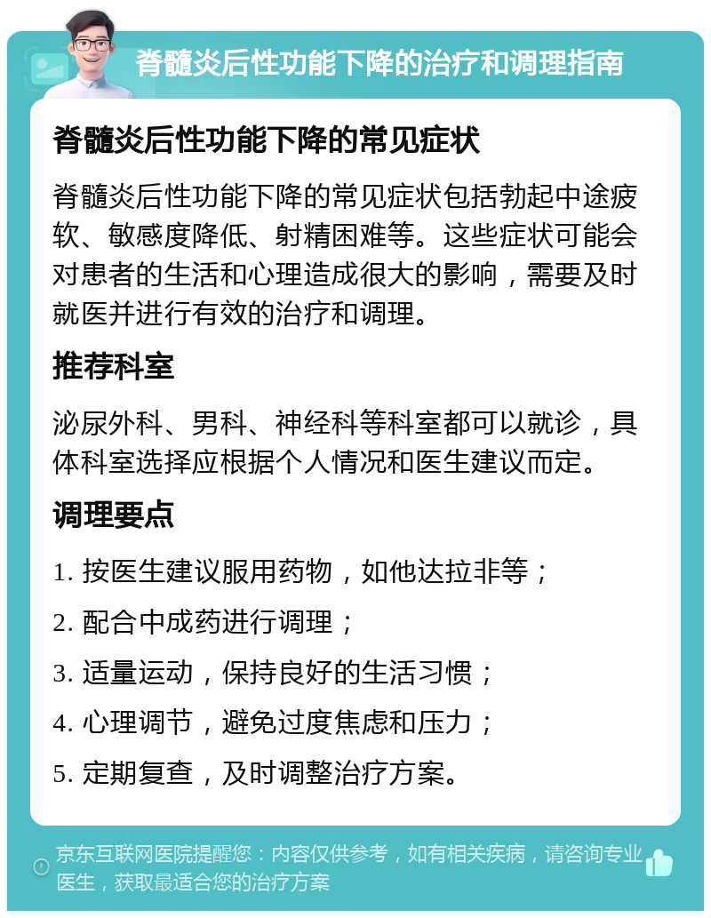 脊髓炎后性功能下降的治疗和调理指南 脊髓炎后性功能下降的常见症状 脊髓炎后性功能下降的常见症状包括勃起中途疲软、敏感度降低、射精困难等。这些症状可能会对患者的生活和心理造成很大的影响，需要及时就医并进行有效的治疗和调理。 推荐科室 泌尿外科、男科、神经科等科室都可以就诊，具体科室选择应根据个人情况和医生建议而定。 调理要点 1. 按医生建议服用药物，如他达拉非等； 2. 配合中成药进行调理； 3. 适量运动，保持良好的生活习惯； 4. 心理调节，避免过度焦虑和压力； 5. 定期复查，及时调整治疗方案。